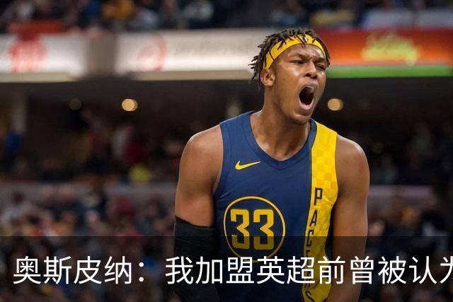 奥斯皮纳：我加盟英超前曾被认为1米83身高不够 哥伦比亚怀揣梦想