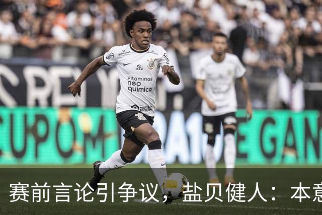赛前言论引争议，盐贝健人：本意不是说巴西弱，而是今时不同以往